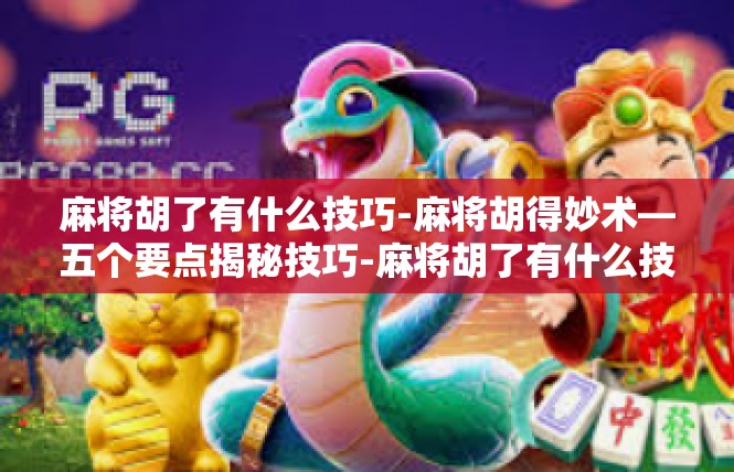 麻将胡了有什么技巧-麻将胡得妙术—五个要点揭秘技巧-麻将胡了有什么技巧