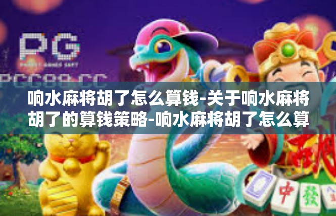 响水麻将胡了怎么算钱-关于响水麻将胡了的算钱策略-响水麻将胡了怎么算钱