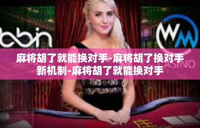 麻将胡了就能换对手-麻将胡了换对手新机制-麻将胡了就能换对手