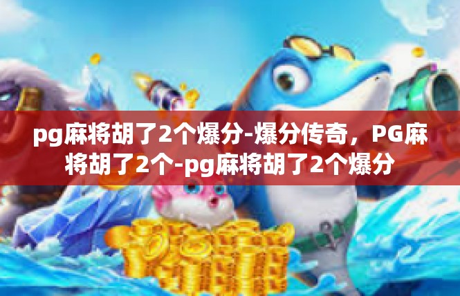 pg麻将胡了2个爆分-爆分传奇，PG麻将胡了2个-pg麻将胡了2个爆分
