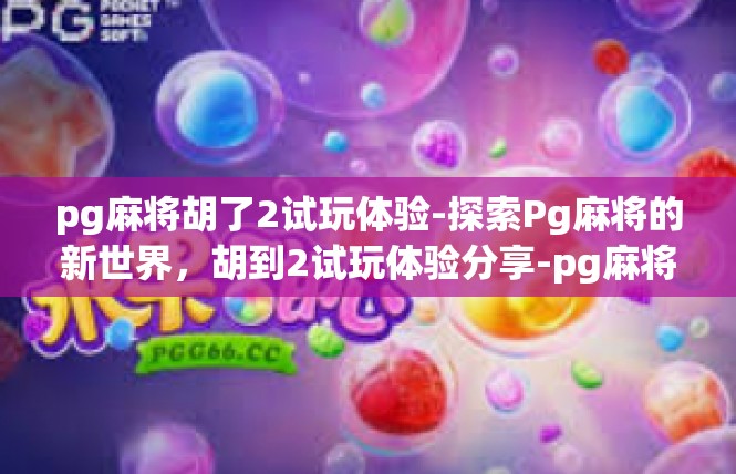 pg麻将胡了2试玩体验-探索Pg麻将的新世界，胡到2试玩体验分享-pg麻将胡了2试玩体验