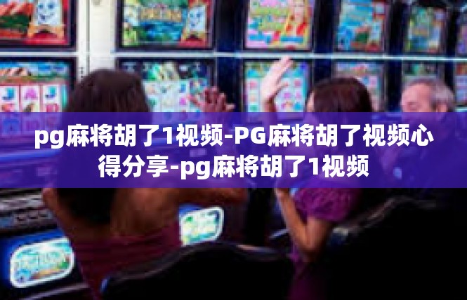pg麻将胡了1视频-PG麻将胡了视频心得分享-pg麻将胡了1视频