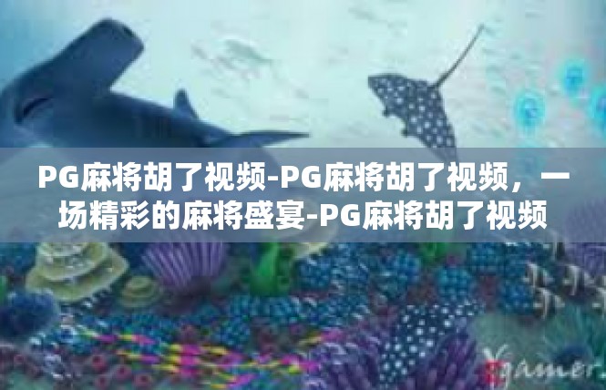 PG麻将胡了视频-PG麻将胡了视频，一场精彩的麻将盛宴-PG麻将胡了视频