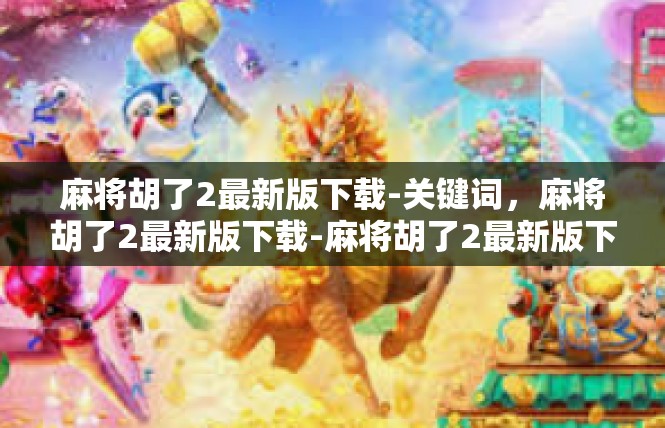 麻将胡了2最新版下载-关键词，麻将胡了2最新版下载-麻将胡了2最新版下载