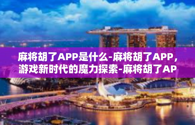 麻将胡了APP是什么-麻将胡了APP，游戏新时代的魔力探索-麻将胡了APP是什么