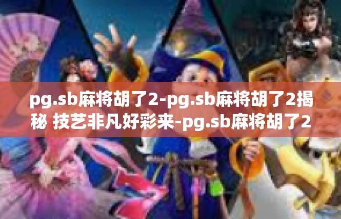 pg.sb麻将胡了2-pg.sb麻将胡了2揭秘 技艺非凡好彩来-pg.sb麻将胡了2