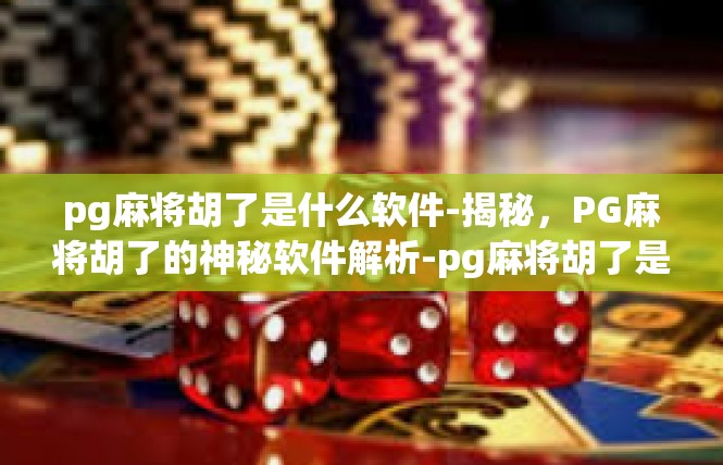 pg麻将胡了是什么软件-揭秘，PG麻将胡了的神秘软件解析-pg麻将胡了是什么软件