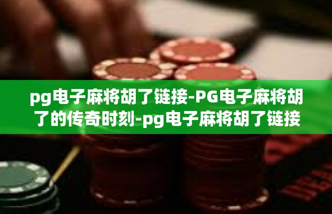 pg电子麻将胡了链接-PG电子麻将胡了的传奇时刻-pg电子麻将胡了链接