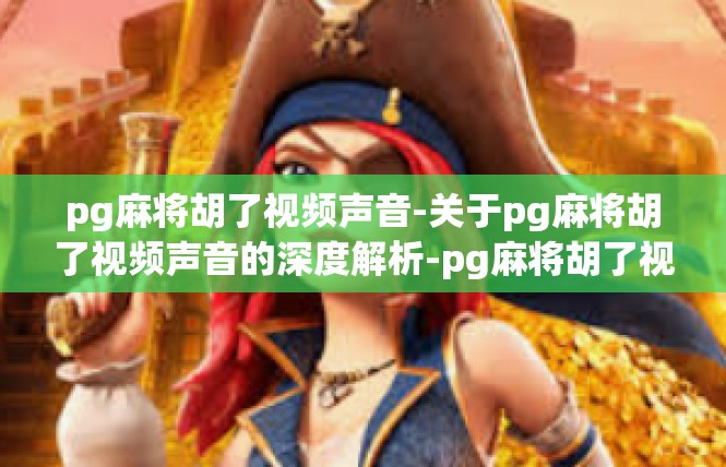 pg麻将胡了视频声音-关于pg麻将胡了视频声音的深度解析-pg麻将胡了视频声音