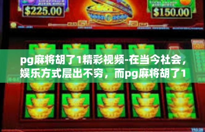 pg麻将胡了1精彩视频-在当今社会，娱乐方式层出不穷，而pg麻将胡了1无疑成为了一个引人注目的焦点。在这里，我们将通过一段精彩视频，带您领略麻将游戏的魅力，感受其中的精彩瞬间。pg麻将胡了1精彩视频