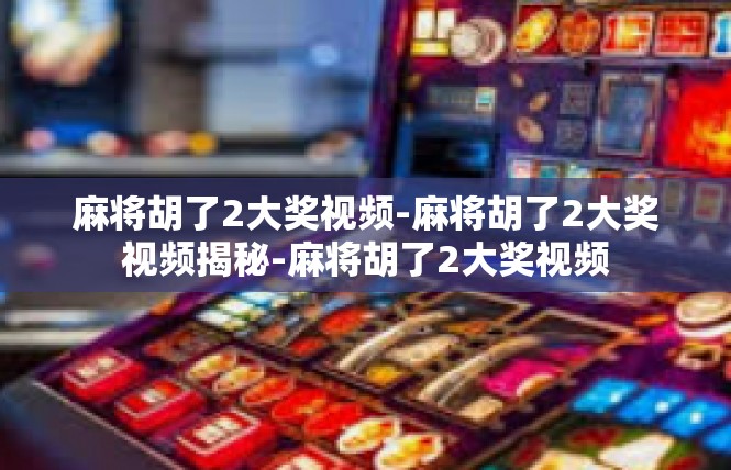麻将胡了2大奖视频-麻将胡了2大奖视频揭秘-麻将胡了2大奖视频