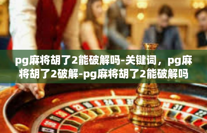 pg麻将胡了2能破解吗-关键词，pg麻将胡了2破解-pg麻将胡了2能破解吗