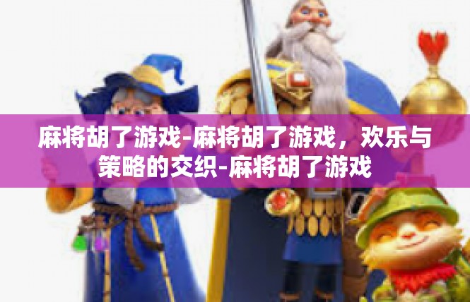 麻将胡了游戏-麻将胡了游戏，欢乐与策略的交织-麻将胡了游戏
