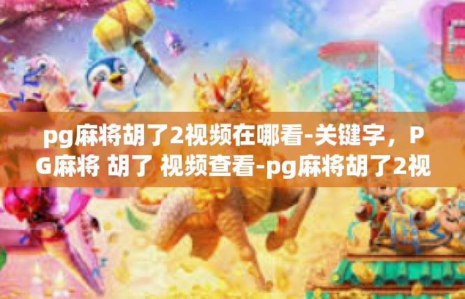 pg麻将胡了2视频在哪看-关键字，PG麻将 胡了 视频查看-pg麻将胡了2视频在哪看