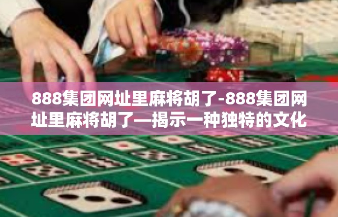 888集团网址里麻将胡了-888集团网址里麻将胡了—揭示一种独特的文化现象-888集团网址里麻将胡了