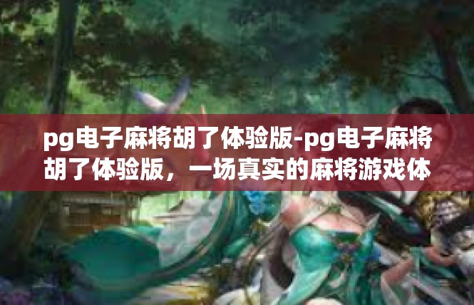 pg电子麻将胡了体验版-pg电子麻将胡了体验版，一场真实的麻将游戏体验-pg电子麻将胡了体验版