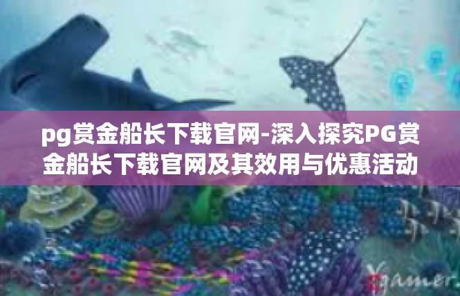 pg赏金船长下载官网-深入探究PG赏金船长下载官网及其效用与优惠活动-pg赏金船长下载官网