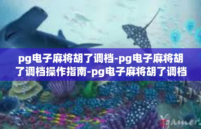 pg电子麻将胡了调档-pg电子麻将胡了调档操作指南-pg电子麻将胡了调档