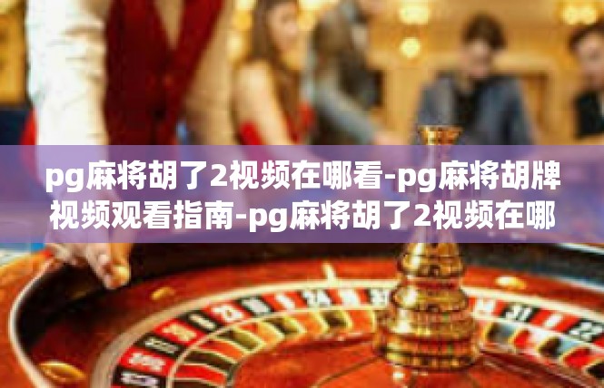 pg麻将胡了2视频在哪看-pg麻将胡牌视频观看指南-pg麻将胡了2视频在哪看