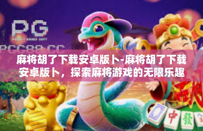 麻将胡了下载安卓版卜-麻将胡了下载安卓版卜，探索麻将游戏的无限乐趣-麻将胡了下载安卓版卜