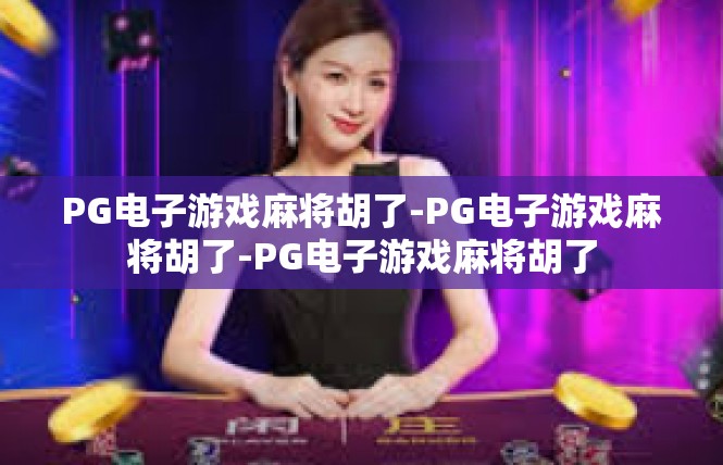 PG电子游戏麻将胡了-PG电子游戏麻将胡了-PG电子游戏麻将胡了
