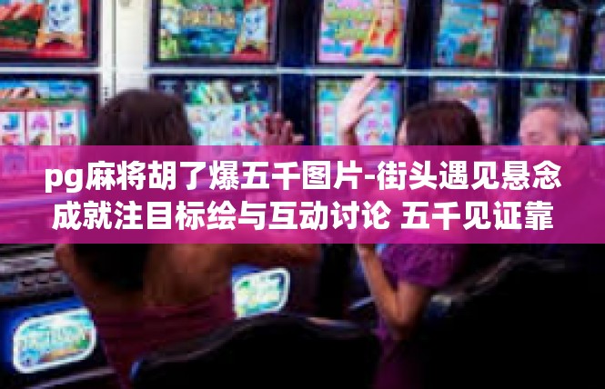 pg麻将胡了爆五千图片-街头遇见悬念成就注目标绘与互动讨论 五千见证靠谱乡卫缘术非凡再现-pg麻将胡了爆五千图片