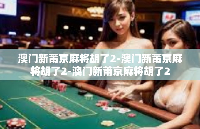 澳门新莆京麻将胡了2-澳门新莆京麻将胡了2-澳门新莆京麻将胡了2