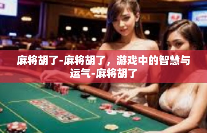 麻将胡了-麻将胡了，游戏中的智慧与运气-麻将胡了