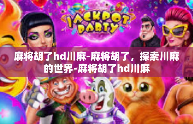 麻将胡了hd川麻-麻将胡了，探索川麻的世界-麻将胡了hd川麻