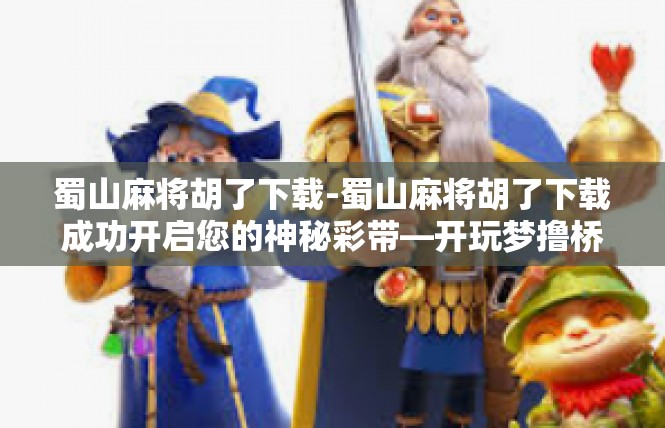 蜀山麻将胡了下载-蜀山麻将胡了下载成功开启您的神秘彩带—开玩梦撸桥边的震撼下载经历！蜀山麻将胡了下载