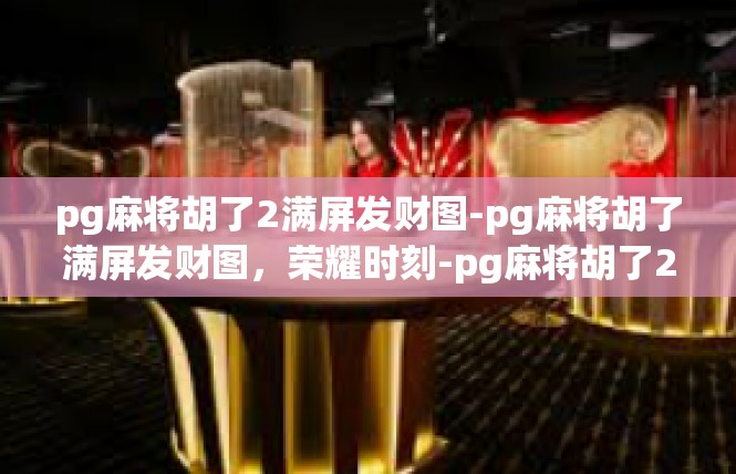 pg麻将胡了2满屏发财图-pg麻将胡了满屏发财图，荣耀时刻-pg麻将胡了2满屏发财图