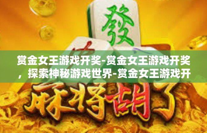 赏金女王游戏开奖-赏金女王游戏开奖，探索神秘游戏世界-赏金女王游戏开奖
