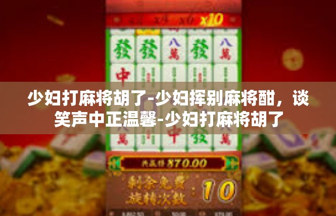 少妇打麻将胡了-少妇挥别麻将酣，谈笑声中正温馨-少妇打麻将胡了