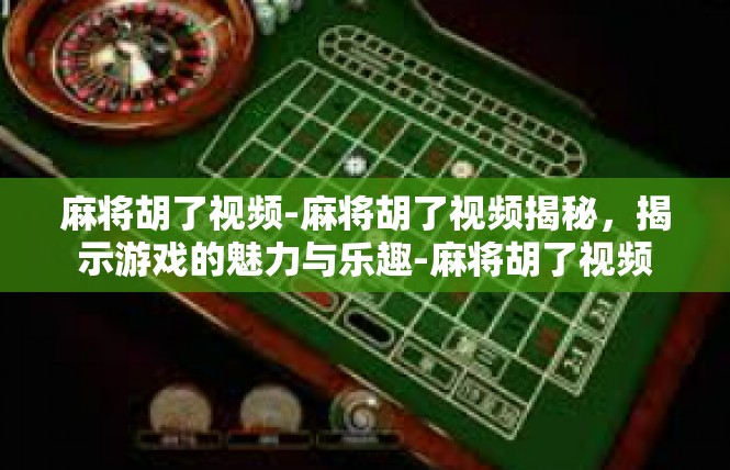 麻将胡了视频-麻将胡了视频揭秘，揭示游戏的魅力与乐趣-麻将胡了视频