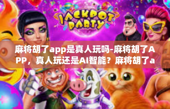 麻将胡了app是真人玩吗-麻将胡了APP，真人玩还是AI智能？麻将胡了app是真人玩吗