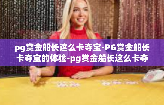 pg赏金船长这么卡夺宝-PG赏金船长卡夺宝的体验-pg赏金船长这么卡夺宝