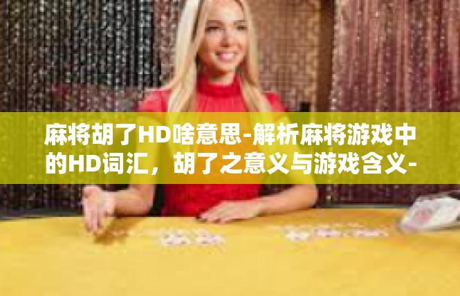 麻将胡了HD啥意思-解析麻将游戏中的HD词汇，胡了之意义与游戏含义-麻将胡了HD啥意思