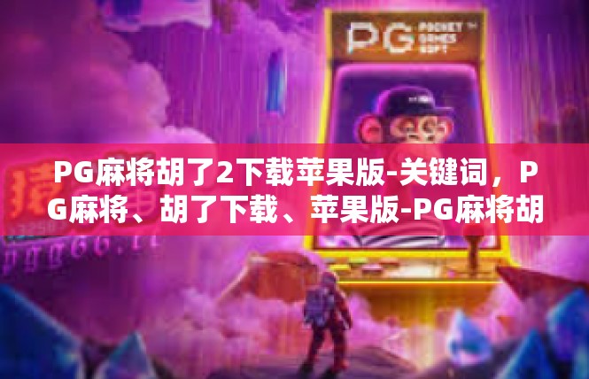 PG麻将胡了2下载苹果版-关键词，PG麻将、胡了下载、苹果版-PG麻将胡了2下载苹果版