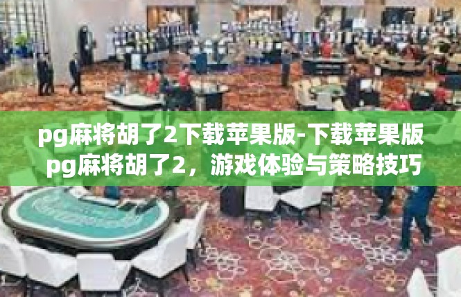 pg麻将胡了2下载苹果版-下载苹果版 pg麻将胡了2，游戏体验与策略技巧-pg麻将胡了2下载苹果版
