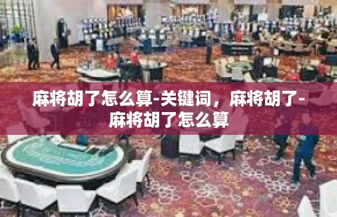 麻将胡了怎么算-关键词，麻将胡了-麻将胡了怎么算