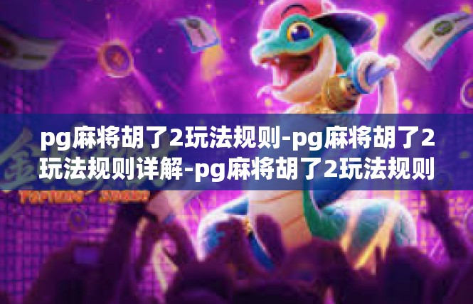 pg麻将胡了2玩法规则-pg麻将胡了2玩法规则详解-pg麻将胡了2玩法规则
