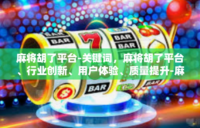 麻将胡了平台-关键词，麻将胡了平台、行业创新、用户体验、质量提升-麻将胡了平台