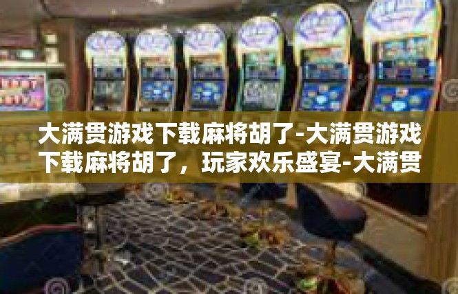 大满贯游戏下载麻将胡了-大满贯游戏下载麻将胡了，玩家欢乐盛宴-大满贯游戏下载麻将胡了