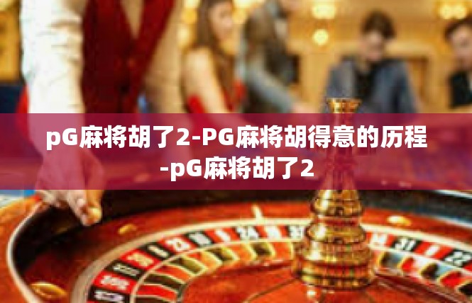 pG麻将胡了2-PG麻将胡得意的历程-pG麻将胡了2