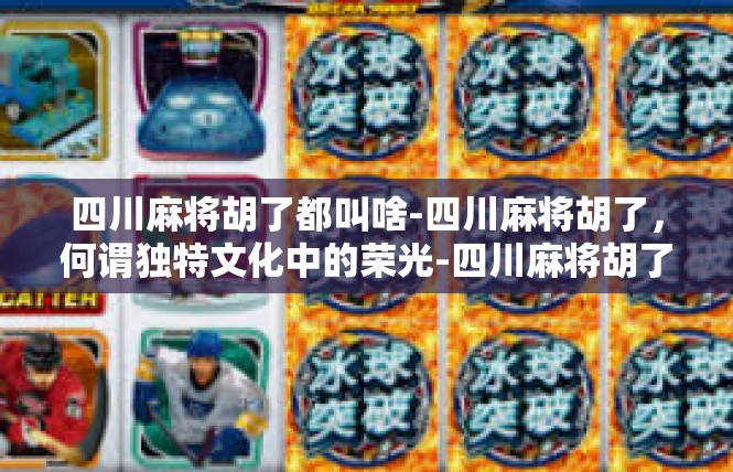 四川麻将胡了都叫啥-四川麻将胡了，何谓独特文化中的荣光-四川麻将胡了都叫啥