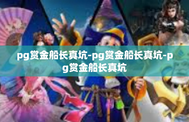 pg赏金船长真坑-pg赏金船长真坑-pg赏金船长真坑