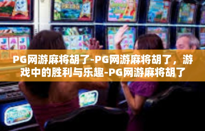 PG网游麻将胡了-PG网游麻将胡了，游戏中的胜利与乐趣-PG网游麻将胡了