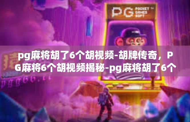 pg麻将胡了6个胡视频-胡牌传奇，PG麻将6个胡视频揭秘-pg麻将胡了6个胡视频