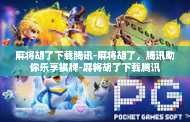 麻将胡了下载腾讯-麻将胡了，腾讯助你乐享棋牌-麻将胡了下载腾讯