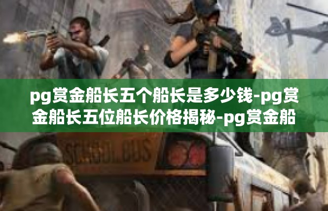 pg赏金船长五个船长是多少钱-pg赏金船长五位船长价格揭秘-pg赏金船长五个船长是多少钱